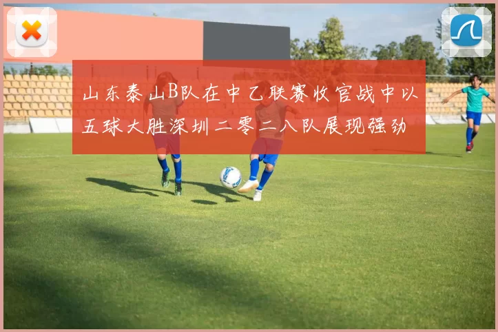 山东泰山B队在中乙联赛收官战中以五球大胜深圳二零二八队展现强劲实力