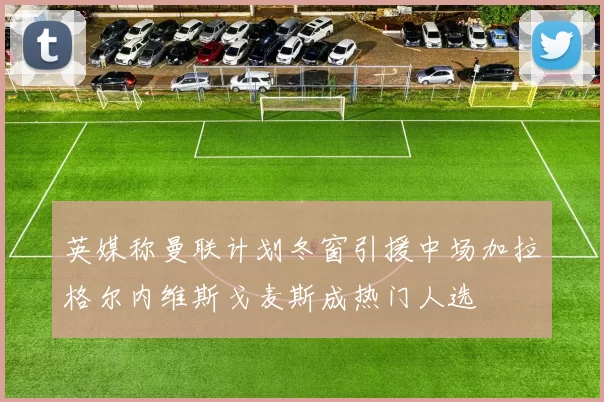 英媒称曼联计划冬窗引援中场加拉格尔内维斯戈麦斯成热门人选
