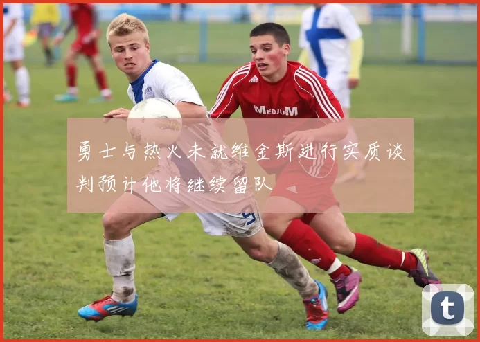 勇士与热火未就维金斯进行实质谈判预计他将继续留队