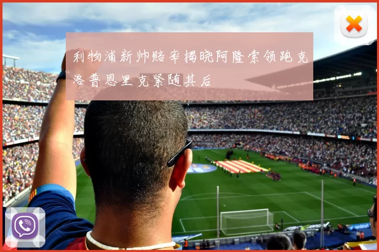 利物浦新帅赔率揭晓阿隆索领跑克洛普恩里克紧随其后