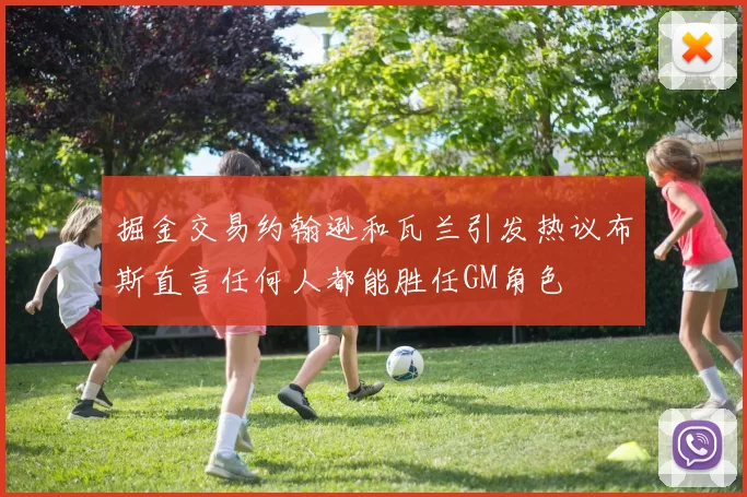 掘金交易约翰逊和瓦兰引发热议布斯直言任何人都能胜任GM角色