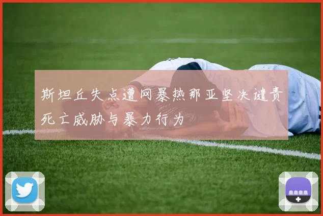 斯坦丘失点遭网暴热那亚坚决谴责死亡威胁与暴力行为