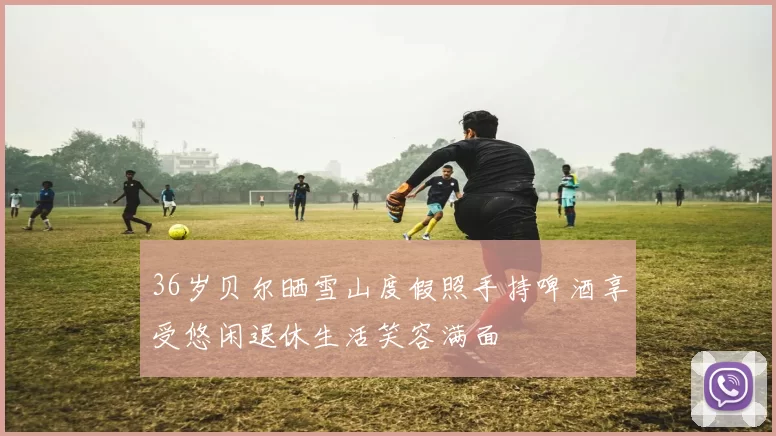 36岁贝尔晒雪山度假照手持啤酒享受悠闲退休生活笑容满面