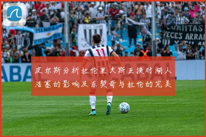 皮尔斯分析杜伦里夫斯互换对湖人活塞的影响及东契奇与杜伦的完美搭配