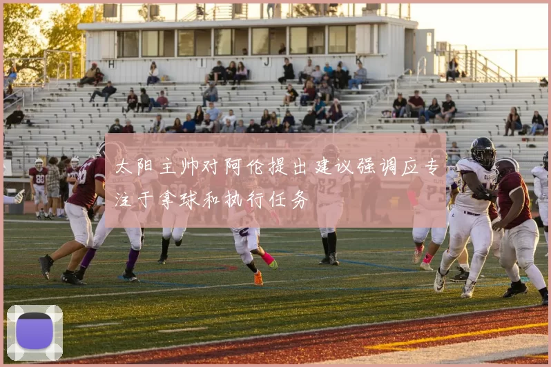 太阳主帅对阿伦提出建议强调应专注于拿球和执行任务