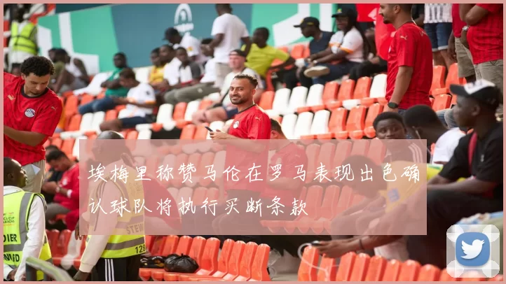 埃梅里称赞马伦在罗马表现出色确认球队将执行买断条款