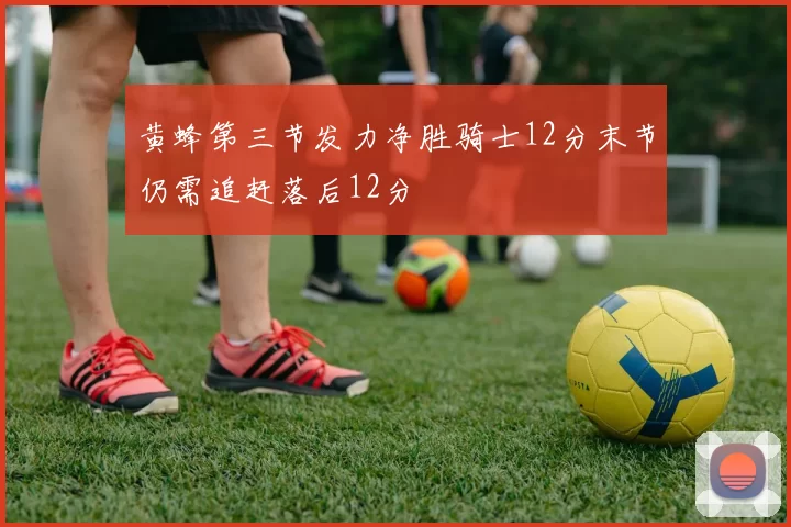 黄蜂第三节发力净胜骑士12分末节仍需追赶落后12分