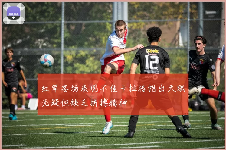 红军客场表现不佳卡拉格指出天赋无疑但缺乏拼搏精神