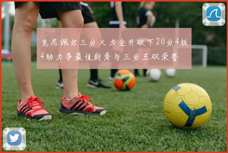 克尼佩尔三分火力全开砍下20分4板4助力争最佳新秀与三分王双荣誉