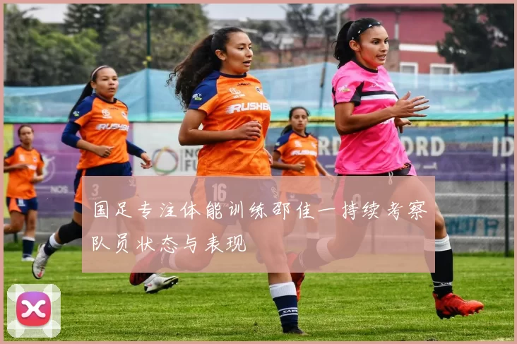 国足专注体能训练邵佳一持续考察队员状态与表现