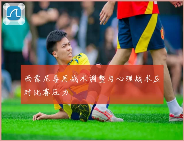 西蒙尼善用战术调整与心理战术应对比赛压力
