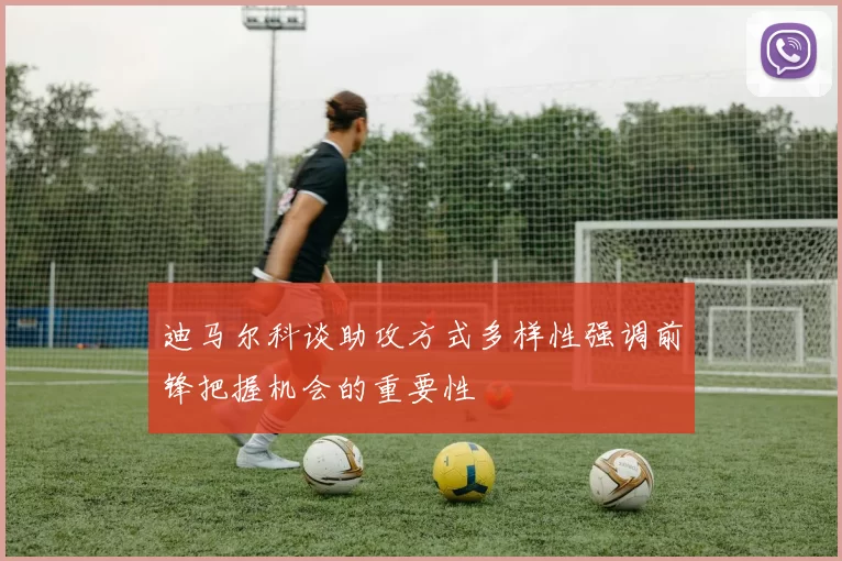 迪马尔科谈助攻方式多样性强调前锋把握机会的重要性